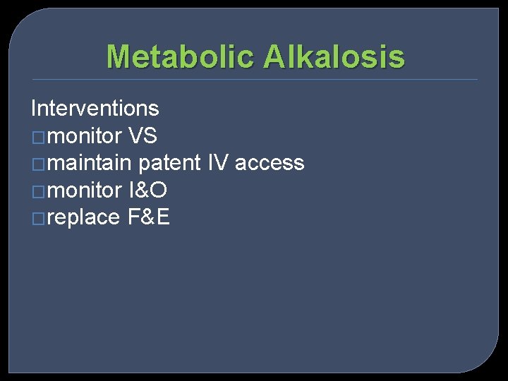 Metabolic Alkalosis Interventions �monitor VS �maintain patent IV access �monitor I&O �replace F&E 