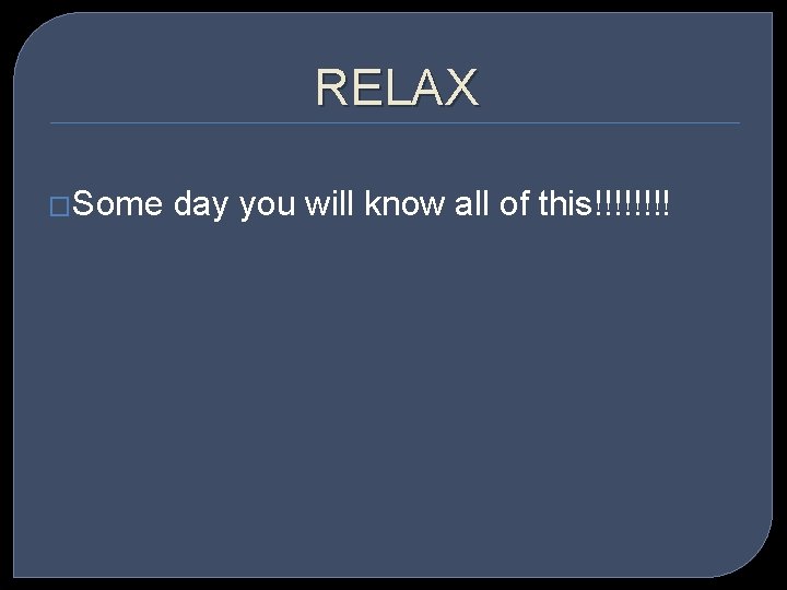 RELAX �Some day you will know all of this!!!! 