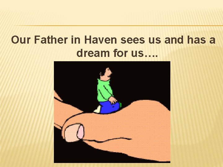 Our Father in Haven sees us and has a dream for us…. 