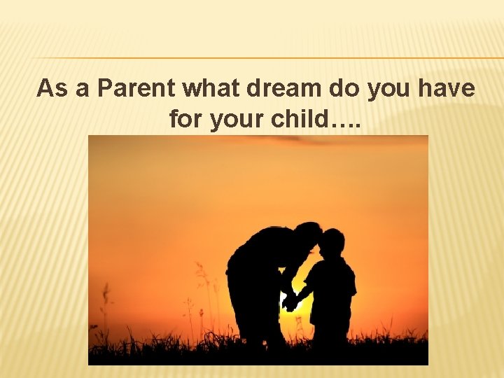 As a Parent what dream do you have for your child…. 