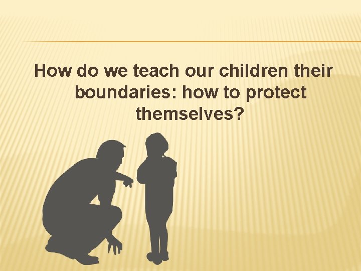 How do we teach our children their boundaries: how to protect themselves? 
