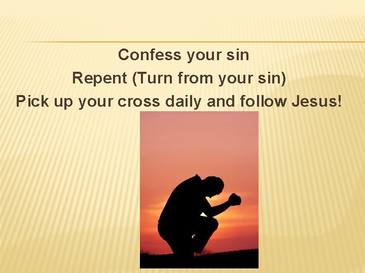 Confess your sin Repent (Turn from your sin) Pick up your cross daily and