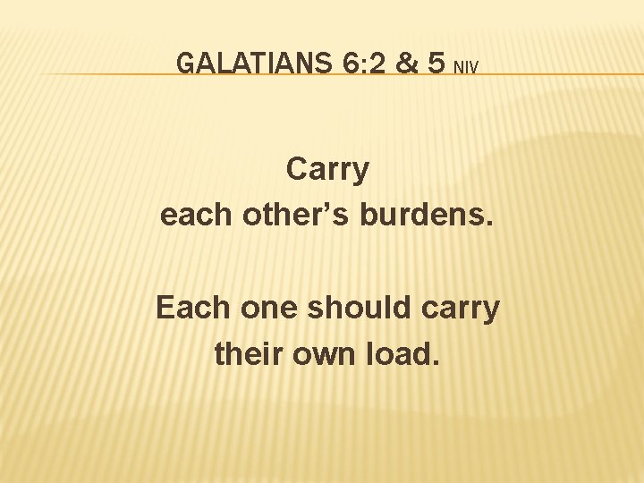 GALATIANS 6: 2 & 5 NIV Carry each other’s burdens. Each one should carry