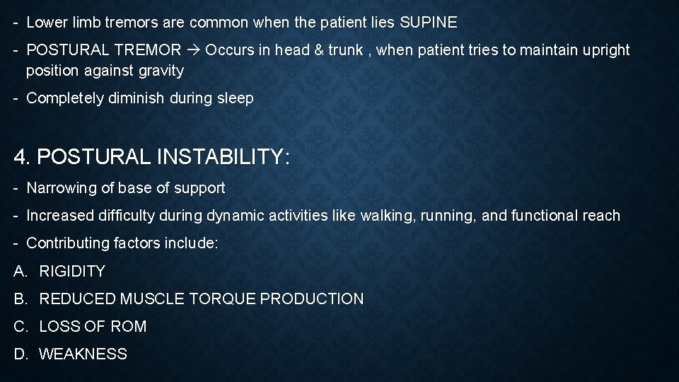 - Lower limb tremors are common when the patient lies SUPINE - POSTURAL TREMOR