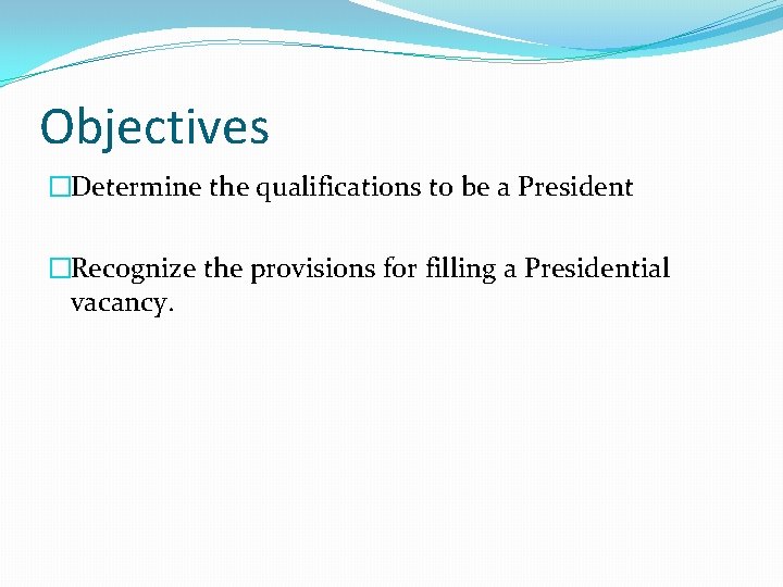 Objectives �Determine the qualifications to be a President �Recognize the provisions for filling a