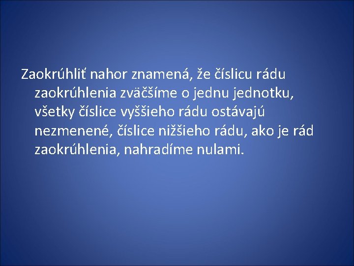 Zaokrúhliť nahor znamená, že číslicu rádu zaokrúhlenia zväčšíme o jednu jednotku, všetky číslice vyššieho Zaokrúhliť nahor znamená, že číslicu rádu zaokrúhlenia zväčšíme o jednu jednotku, všetky číslice vyššieho