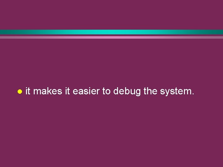 l it makes it easier to debug the system. 