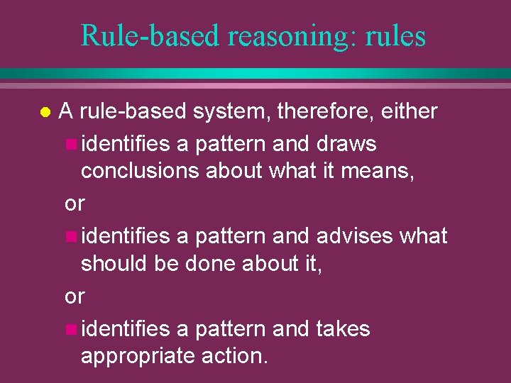 Rule-based reasoning: rules l A rule-based system, therefore, either n identifies a pattern and