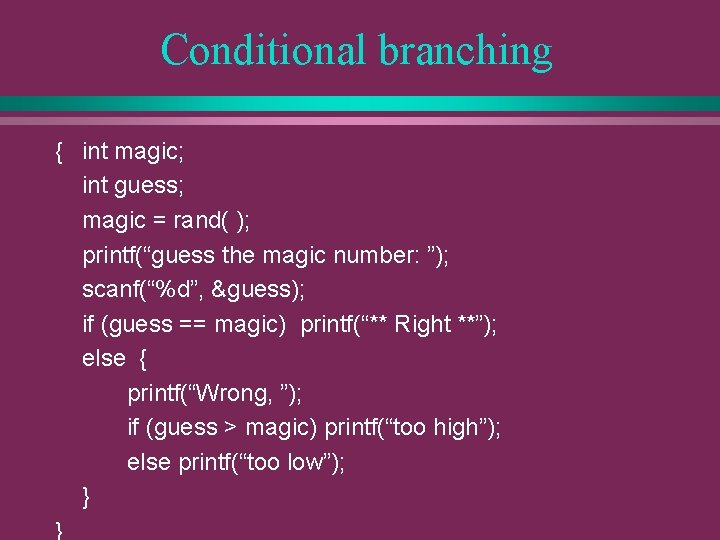 Conditional branching { int magic; int guess; magic = rand( ); printf(“guess the magic