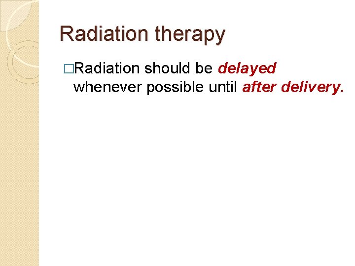 Radiation therapy �Radiation should be delayed whenever possible until after delivery. 