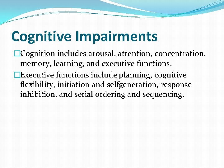 Cognitive Impairments �Cognition includes arousal, attention, concentration, memory, learning, and executive functions. �Executive functions