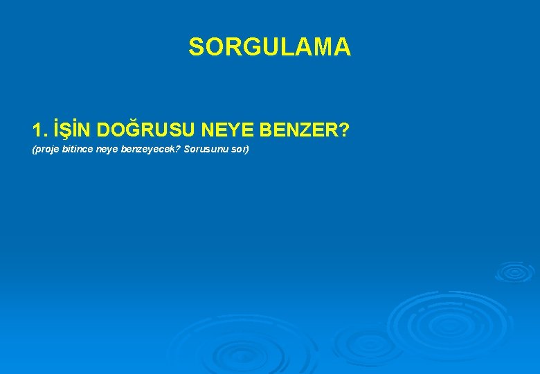 SORGULAMA 1. İŞİN DOĞRUSU NEYE BENZER? (proje bitince neye benzeyecek? Sorusunu sor) 