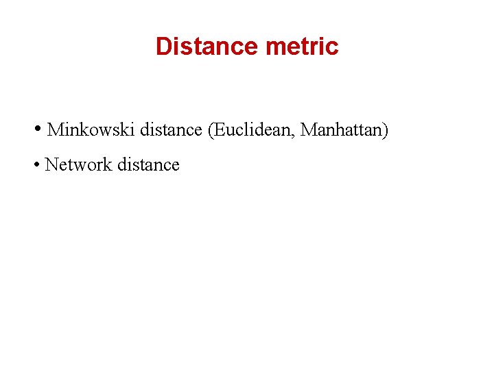 Distance metric • Minkowski distance (Euclidean, Manhattan) • Network distance 