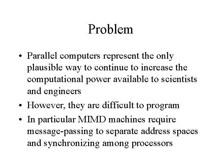 Problem • Parallel computers represent the only plausible way to continue to increase the