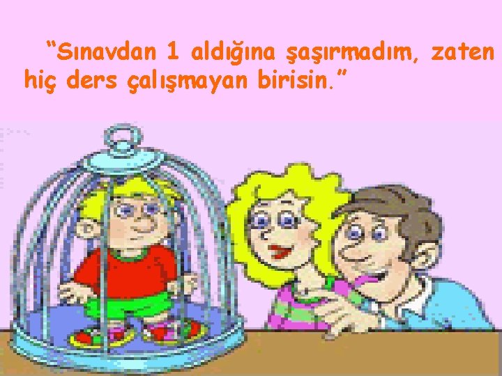 “Sınavdan 1 aldığına şaşırmadım, zaten hiç ders çalışmayan birisin. ” 