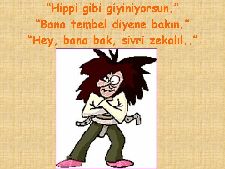 “Hippi gibi giyiniyorsun. ” “Bana tembel diyene bakın. ” “Hey, bana bak, sivri zekalı!.