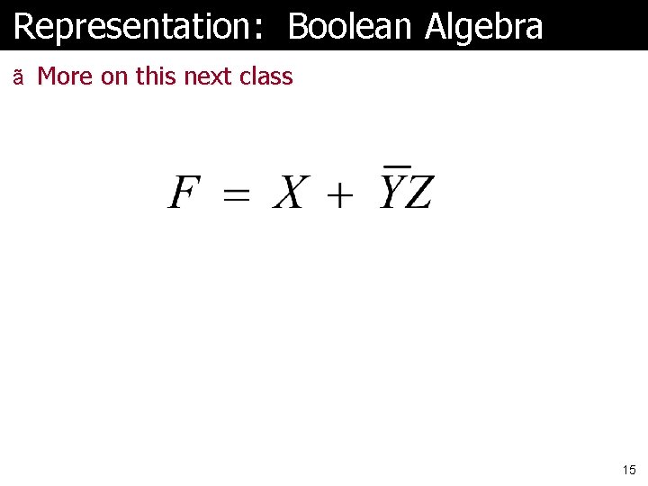 Representation: Boolean Algebra ã More on this next class 15 