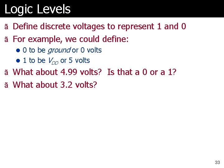 Logic Levels ã Define discrete voltages to represent 1 and 0 ã For example,