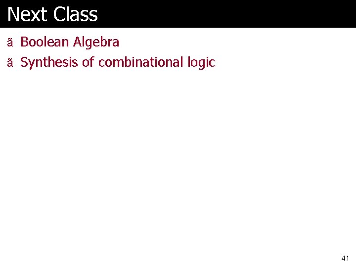 Next Class ã Boolean Algebra ã Synthesis of combinational logic 41 