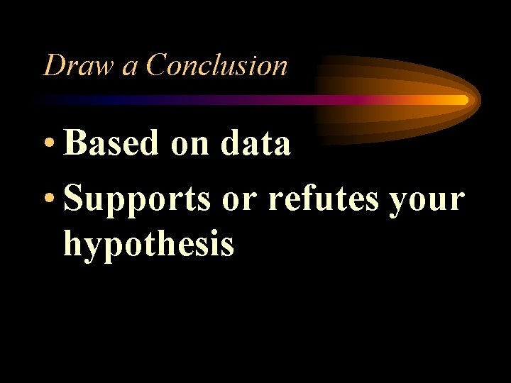 Draw a Conclusion • Based on data • Supports or refutes your hypothesis 