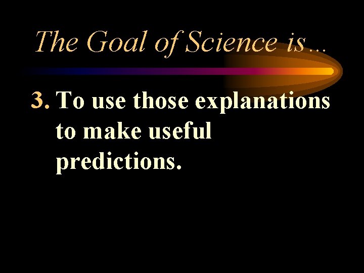 The Goal of Science is… 3. To use those explanations to make useful predictions.