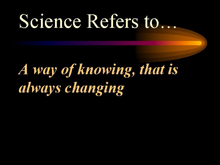 Science Refers to… A way of knowing, that is always changing 