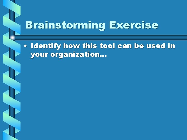 Brainstorming Exercise • Identify how this tool can be used in your organization… 