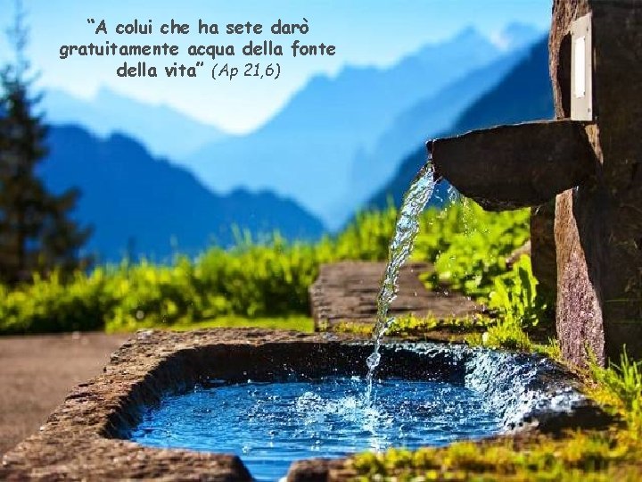 “A colui che ha sete darò gratuitamente acqua della fonte della vita” (Ap 21,