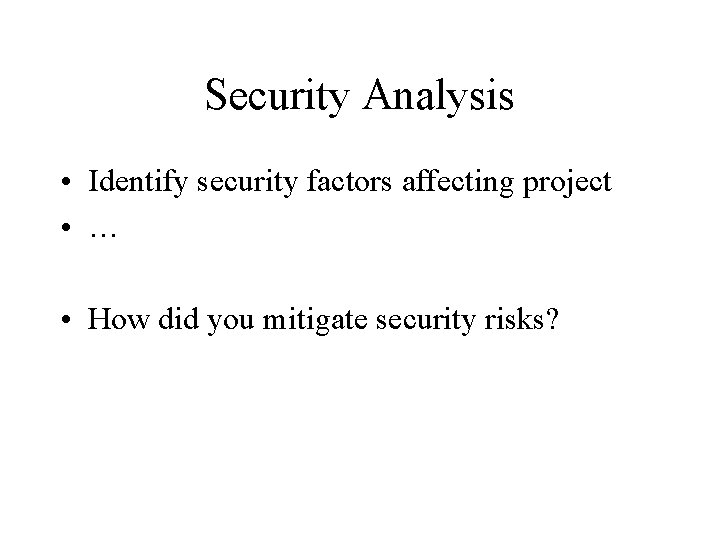 Security Analysis • Identify security factors affecting project • … • How did you