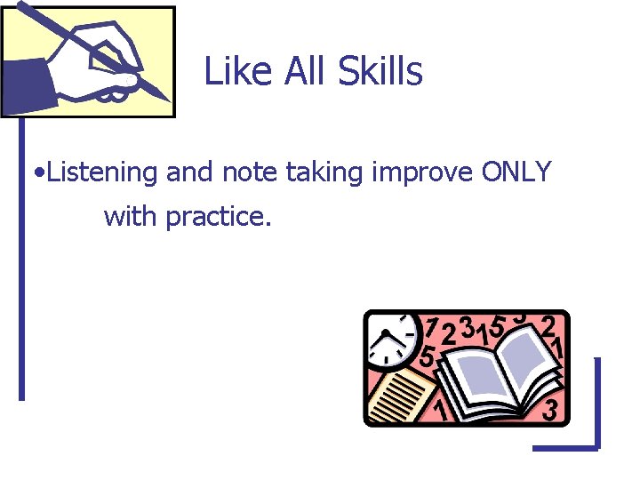 Like All Skills • Listening and note taking improve ONLY with practice. 