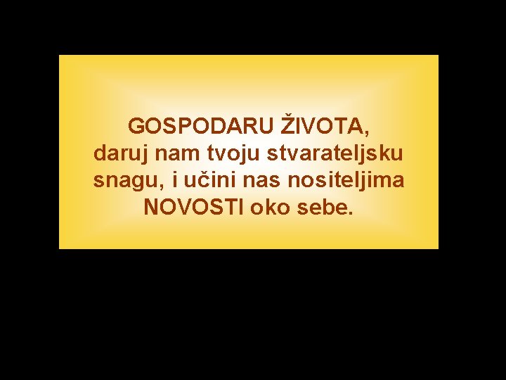 GOSPODARU ŽIVOTA, daruj nam tvoju stvarateljsku snagu, i učini nas nositeljima NOVOSTI oko sebe.