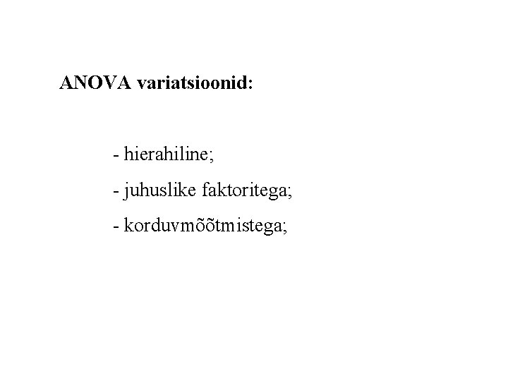 ANOVA variatsioonid: - hierahiline; - juhuslike faktoritega; - korduvmõõtmistega; 