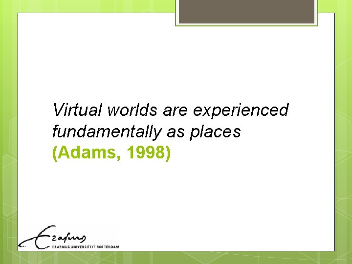 Virtual worlds are experienced fundamentally as places (Adams, 1998) 