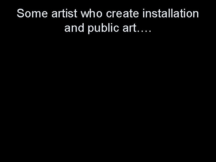 Some artist who create installation and public art…. 