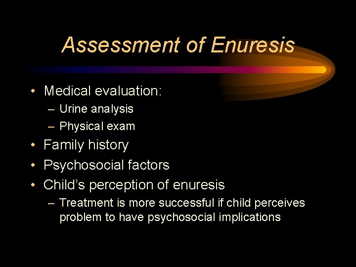 Assessment of Enuresis • Medical evaluation: – Urine analysis – Physical exam • Family