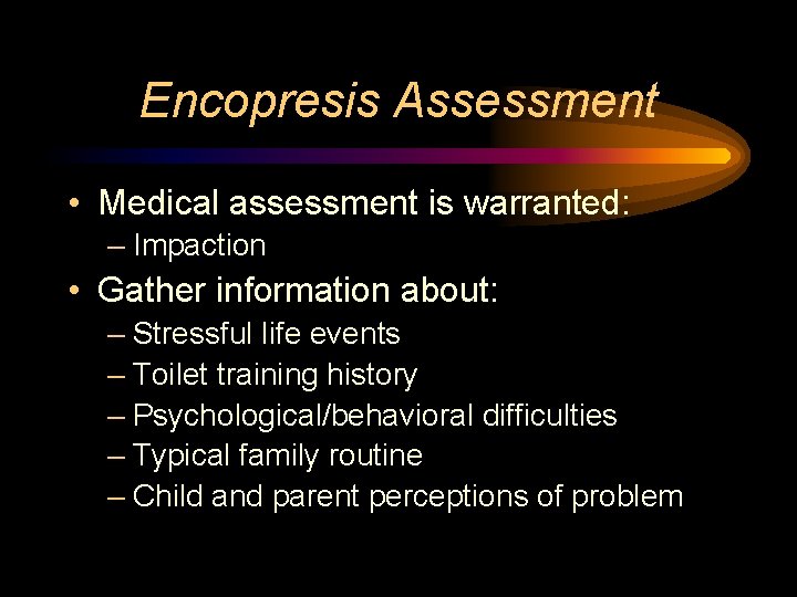 Encopresis Assessment • Medical assessment is warranted: – Impaction • Gather information about: –