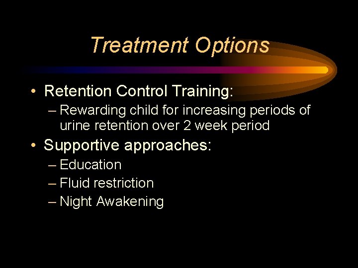 Treatment Options • Retention Control Training: – Rewarding child for increasing periods of urine