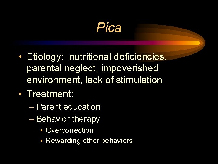 Pica • Etiology: nutritional deficiencies, parental neglect, impoverished environment, lack of stimulation • Treatment: