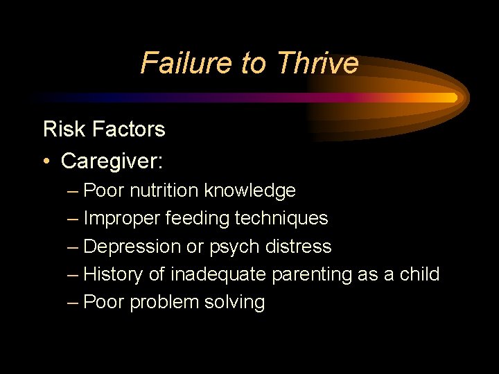Failure to Thrive Risk Factors • Caregiver: – Poor nutrition knowledge – Improper feeding