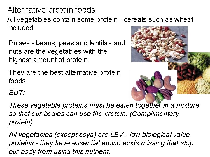 Alternative protein foods All vegetables contain some protein - cereals such as wheat included.