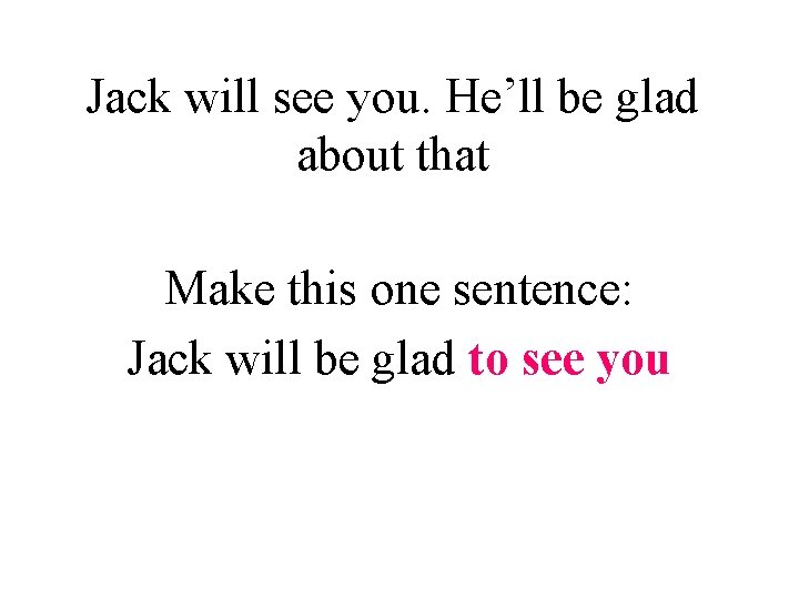 Jack will see you. He’ll be glad about that Make this one sentence: Jack