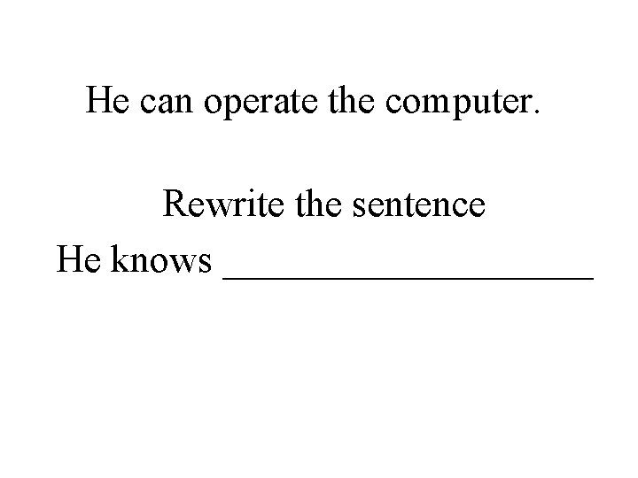 He can operate the computer. Rewrite the sentence He knows __________ 