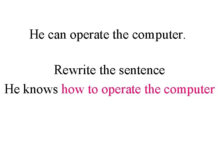 He can operate the computer. Rewrite the sentence He knows how to operate the