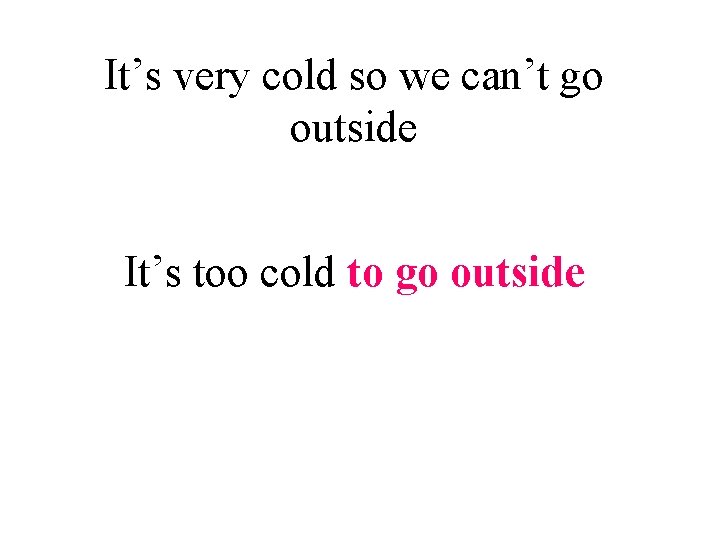 It’s very cold so we can’t go outside It’s too cold to go outside