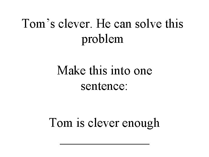 Tom’s clever. He can solve this problem Make this into one sentence: Tom is