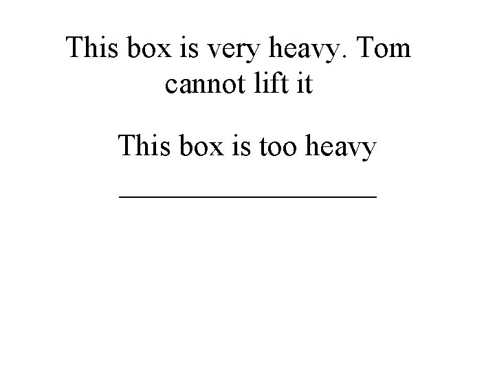 This box is very heavy. Tom cannot lift it This box is too heavy