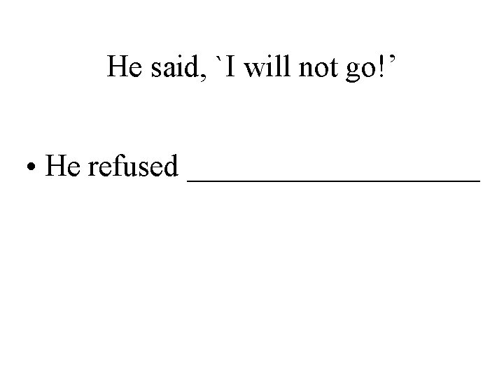 He said, `I will not go!’ • He refused __________ 