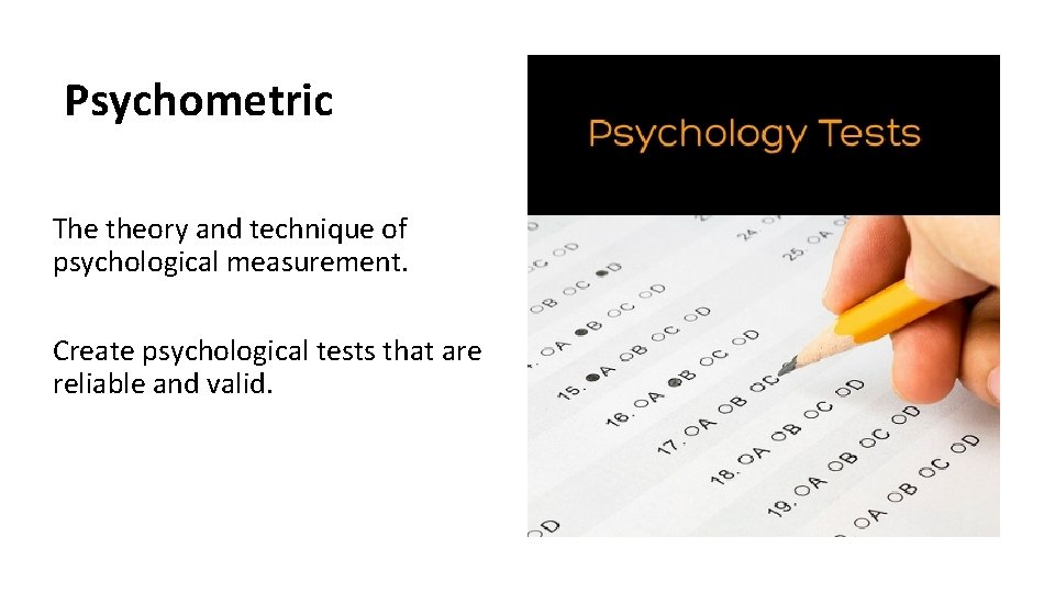 Psychometric The theory and technique of psychological measurement. Create psychological tests that are reliable