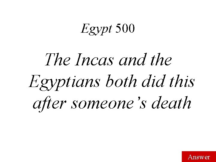 Egypt 500 The Incas and the Egyptians both did this after someone’s death Answer