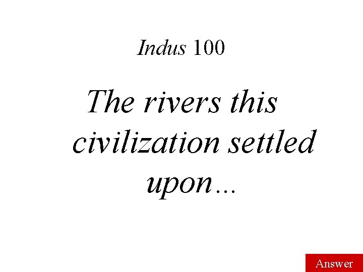 Indus 100 The rivers this civilization settled upon… Answer 
